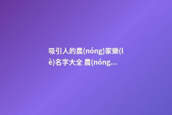 吸引人的農(nóng)家樂(lè)名字大全 農(nóng)家樂(lè)取名大全